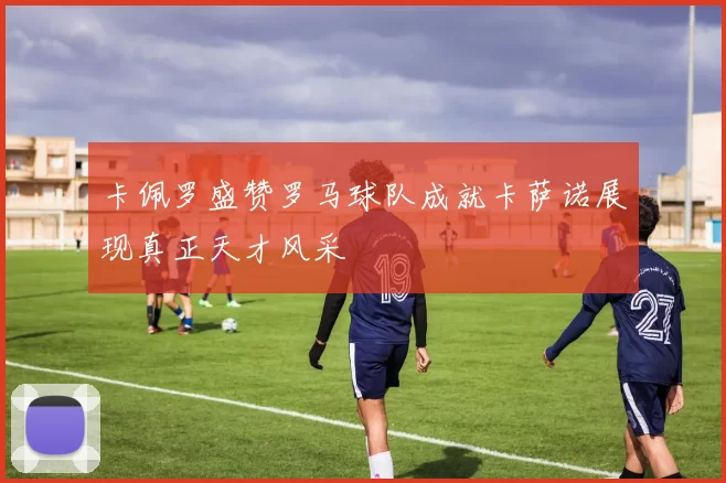 卡佩罗盛赞罗马球队成就卡萨诺展现真正天才风采