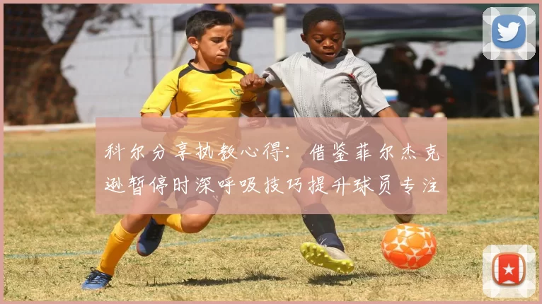 科尔分享执教心得：借鉴菲尔杰克逊暂停时深呼吸技巧提升球员专注力