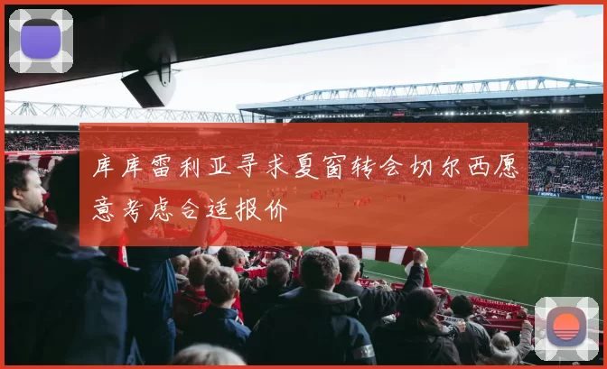 库库雷利亚寻求夏窗转会切尔西愿意考虑合适报价